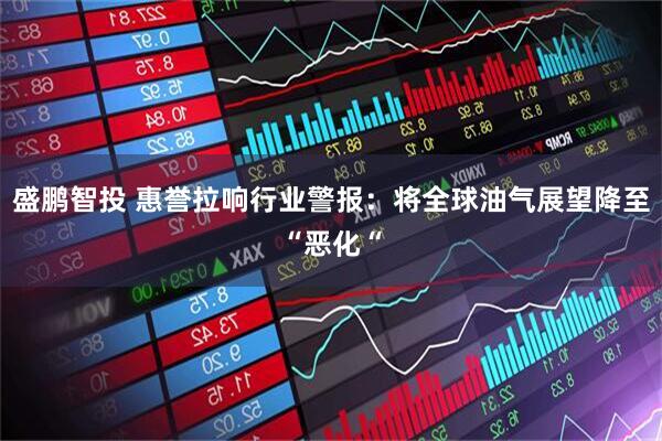 盛鹏智投 惠誉拉响行业警报：将全球油气展望降至“恶化“