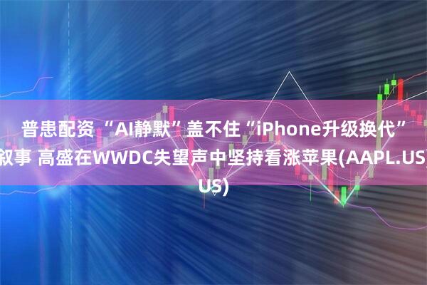 普患配资 “AI静默”盖不住“iPhone升级换代”叙事 高盛在WWDC失望声中坚持看涨苹果(AAPL.US)