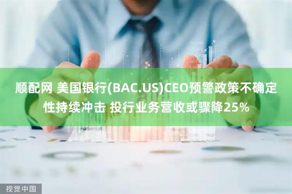 顺配网 美国银行(BAC.US)CEO预警政策不确定性持续冲击 投行业务营收或骤降25%