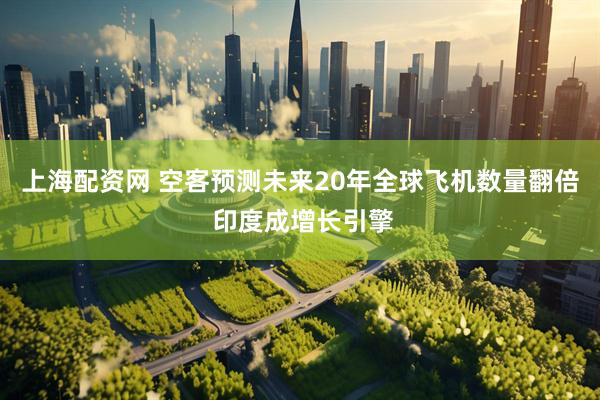 上海配资网 空客预测未来20年全球飞机数量翻倍 印度成增长引擎