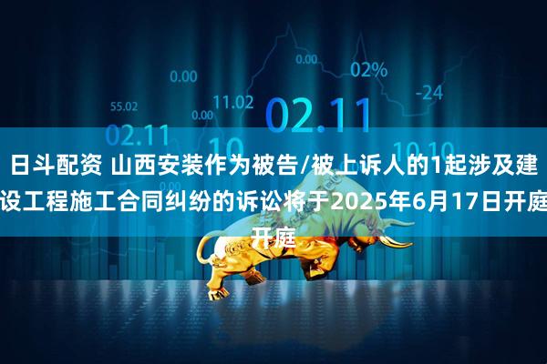 日斗配资 山西安装作为被告/被上诉人的1起涉及建设工程施工合同纠纷的诉讼将于2025年6月17日开庭