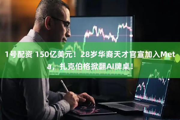 1号配资 150亿美元！28岁华裔天才官宣加入Meta，扎克伯格掀翻AI牌桌！