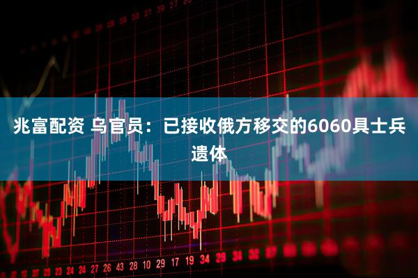 兆富配资 乌官员：已接收俄方移交的6060具士兵遗体