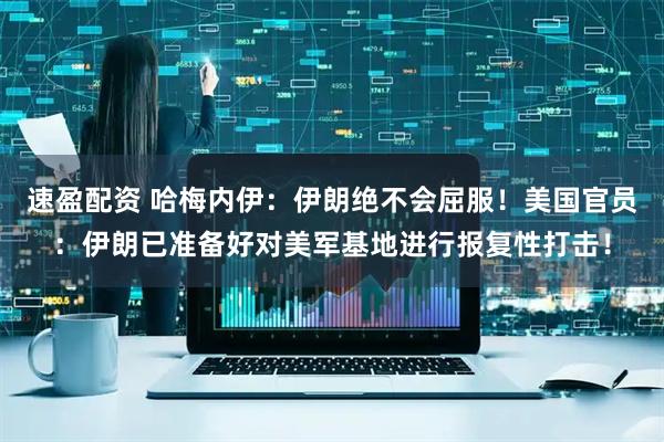 速盈配资 哈梅内伊：伊朗绝不会屈服！美国官员：伊朗已准备好对美军基地进行报复性打击！