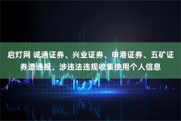 启灯网 诚通证券、兴业证券、申港证券、五矿证券遭通报，涉违法违规收集使用个人信息