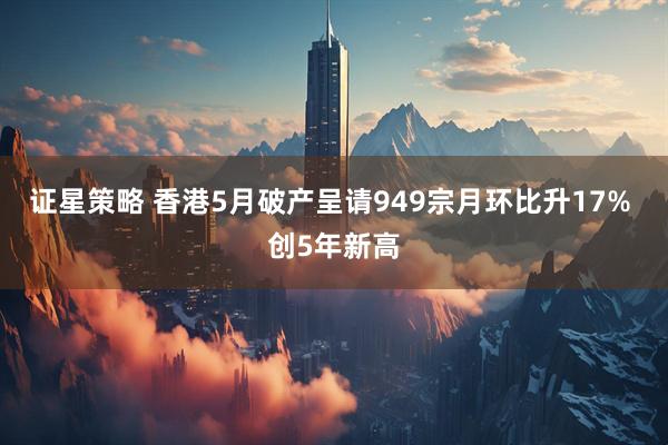 证星策略 香港5月破产呈请949宗月环比升17% 创5年新高