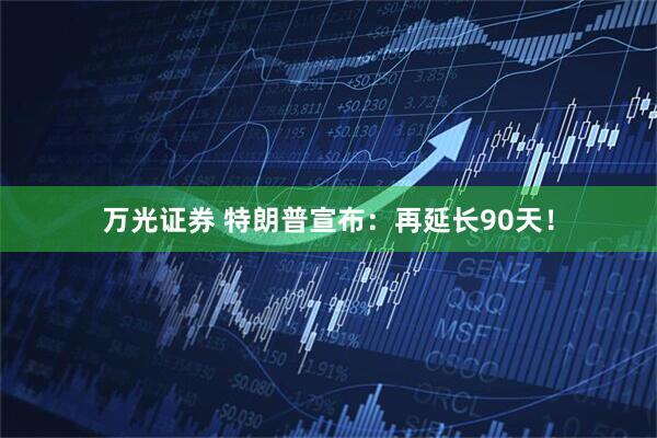 万光证券 特朗普宣布：再延长90天！