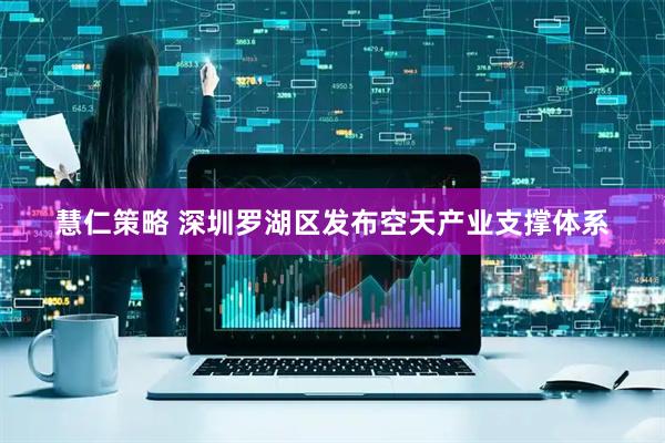 慧仁策略 深圳罗湖区发布空天产业支撑体系
