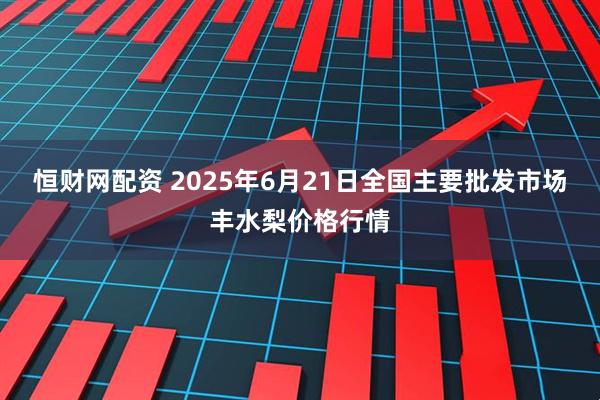 恒财网配资 2025年6月21日全国主要批发市场丰水梨价格行情