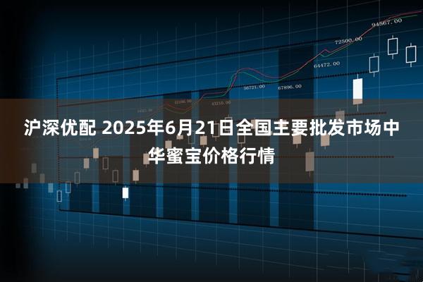 沪深优配 2025年6月21日全国主要批发市场中华蜜宝价格行情