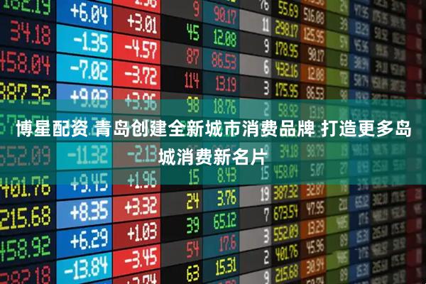 博星配资 青岛创建全新城市消费品牌 打造更多岛城消费新名片