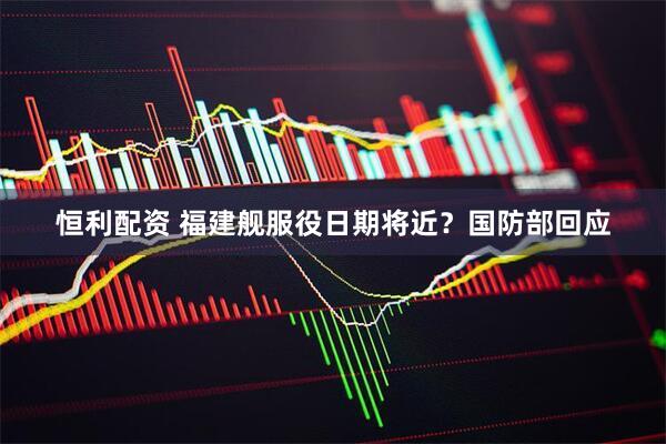 恒利配资 福建舰服役日期将近？国防部回应