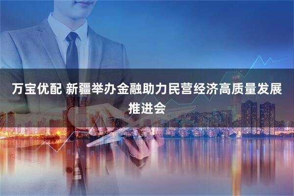 万宝优配 新疆举办金融助力民营经济高质量发展推进会