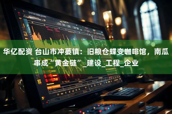 华亿配资 台山市冲蒌镇：旧粮仓蝶变咖啡馆，南瓜串成“黄金链”_建设_工程_企业