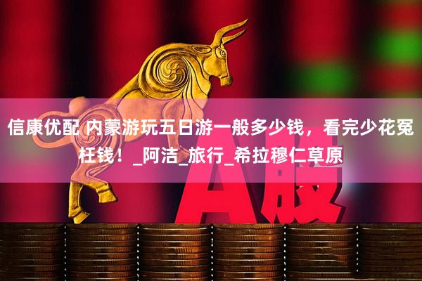 信康优配 内蒙游玩五日游一般多少钱，看完少花冤枉钱！_阿洁_旅行_希拉穆仁草原