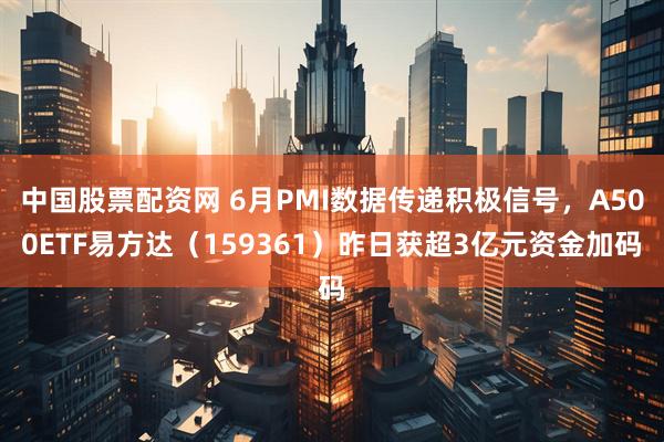 中国股票配资网 6月PMI数据传递积极信号，A500ETF易方达（159361）昨日获超3亿元资金加码