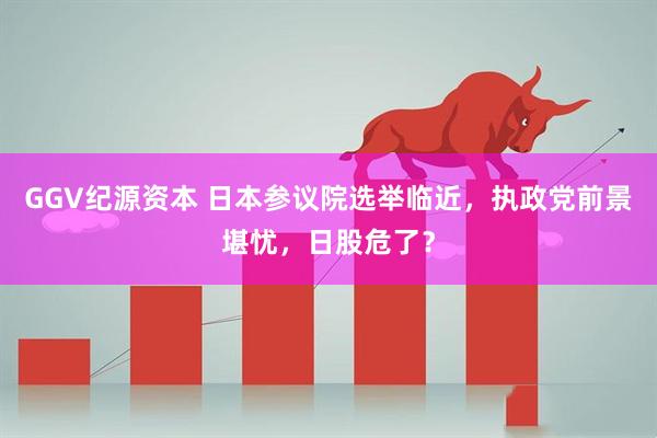 GGV纪源资本 日本参议院选举临近，执政党前景堪忧，日股危了？