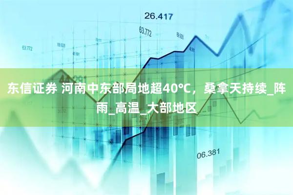 东信证券 河南中东部局地超40℃，桑拿天持续_阵雨_高温_大部地区