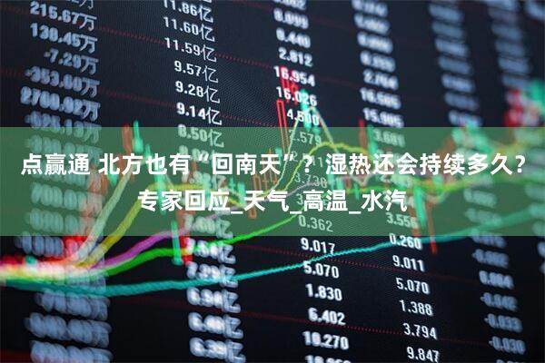 点赢通 北方也有“回南天”？湿热还会持续多久？专家回应_天气_高温_水汽