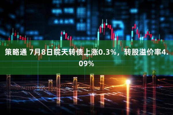 策略通 7月8日皖天转债上涨0.3%，转股溢价率4.09%