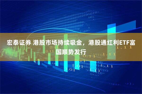宏泰证券 港股市场持续吸金，港股通红利ETF富国顺势发行