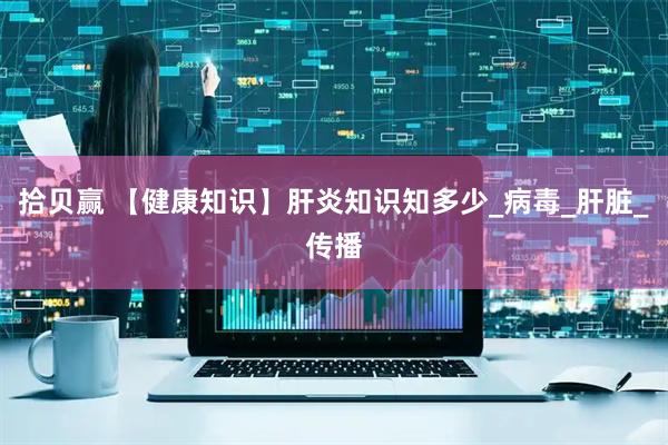 拾贝赢 【健康知识】肝炎知识知多少_病毒_肝脏_传播