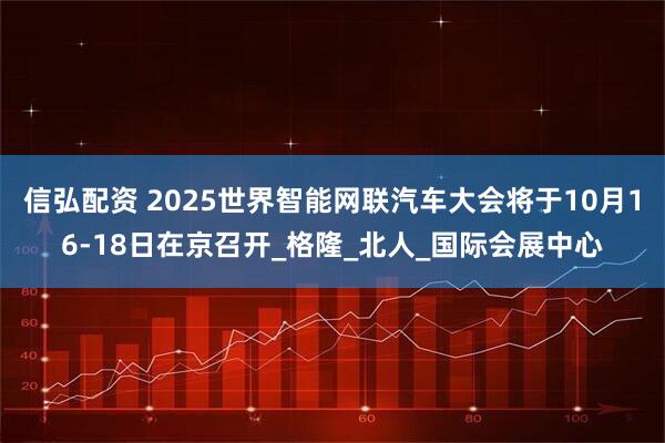 信弘配资 2025世界智能网联汽车大会将于10月16-18日在京召开_格隆_北人_国际会展中心