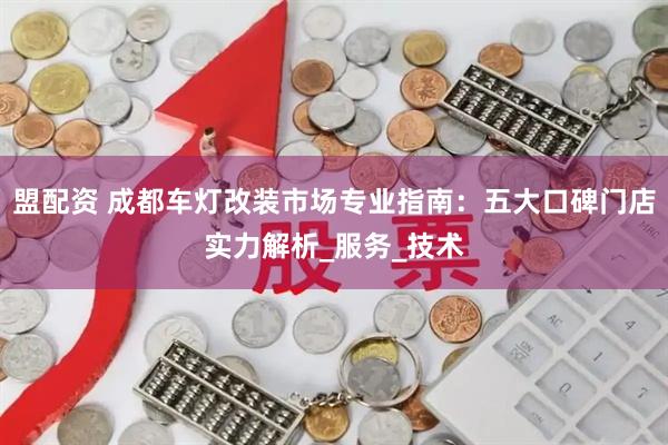 盟配资 成都车灯改装市场专业指南：五大口碑门店实力解析_服务_技术