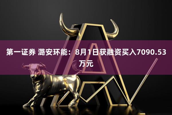 第一证券 潞安环能：8月1日获融资买入7090.53万元