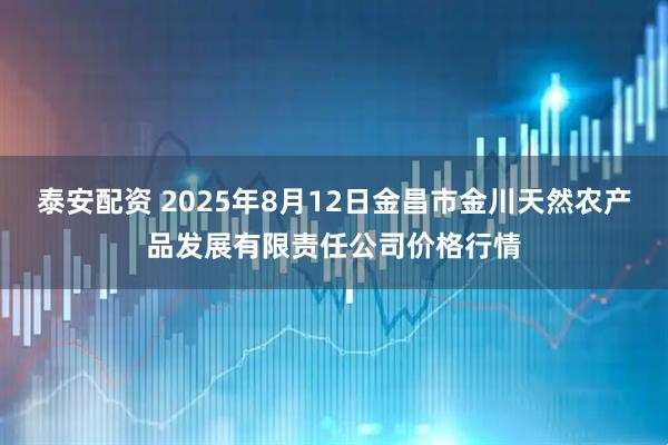 泰安配资 2025年8月12日金昌市金川天然农产品发展有限责任公司价格行情