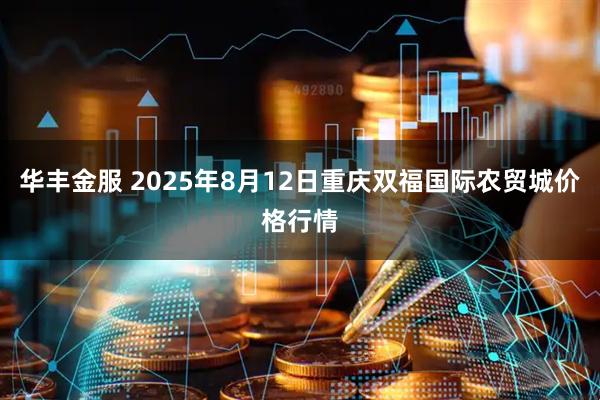 华丰金服 2025年8月12日重庆双福国际农贸城价格行情