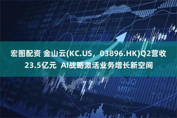 宏图配资 金山云(KC.US，03896.HK)Q2营收23.5亿元  AI战略激活业务增长新空间