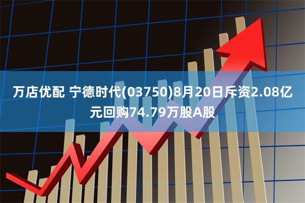 万店优配 宁德时代(03750)8月20日斥资2.08亿元回购74.79万股A股