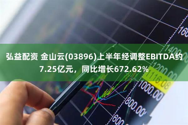 弘益配资 金山云(03896)上半年经调整EBITDA约7.25亿元，同比增长672.62%