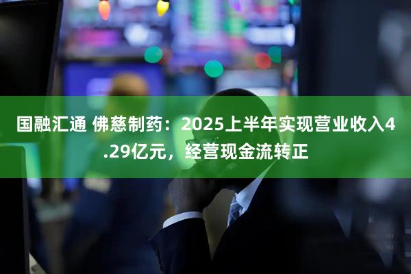 国融汇通 佛慈制药：2025上半年实现营业收入4.29亿元，经营现金流转正