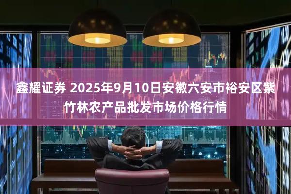 鑫耀证券 2025年9月10日安徽六安市裕安区紫竹林农产品批发市场价格行情