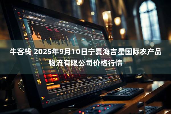 牛客栈 2025年9月10日宁夏海吉星国际农产品物流有限公司价格行情
