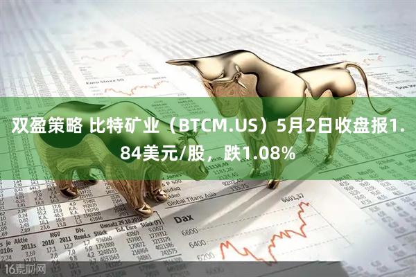 双盈策略 比特矿业（BTCM.US）5月2日收盘报1.84美元/股，跌1.08%