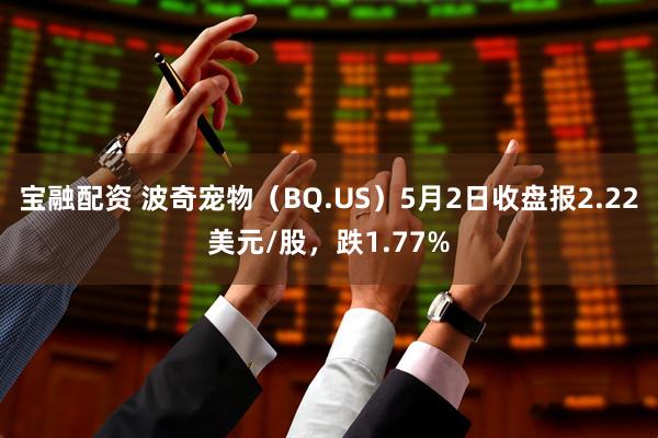 宝融配资 波奇宠物（BQ.US）5月2日收盘报2.22美元/股，跌1.77%