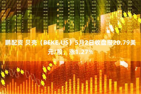 鹏配资 贝壳（BEKE.US）5月2日收盘报20.79美元/股，涨1.27%