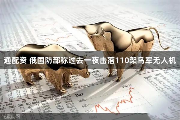 通配资 俄国防部称过去一夜击落110架乌军无人机