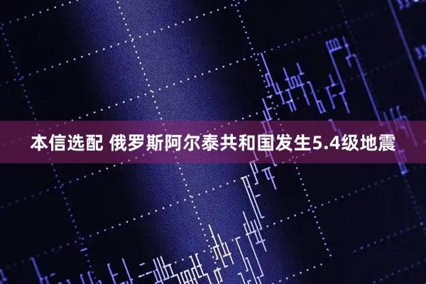 本信选配 俄罗斯阿尔泰共和国发生5.4级地震