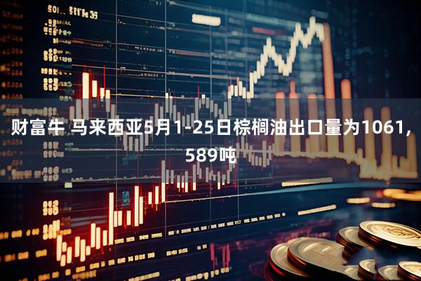 财富牛 马来西亚5月1-25日棕榈油出口量为1061,589吨