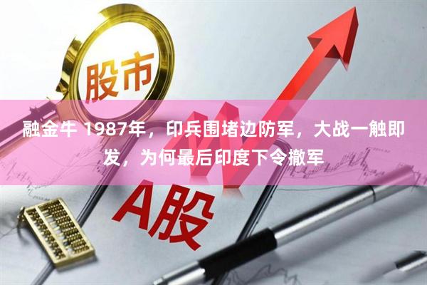 融金牛 1987年，印兵围堵边防军，大战一触即发，为何最后印度下令撤军