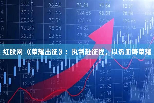 红股网 《荣耀出征》：执剑赴征程，以热血铸荣耀