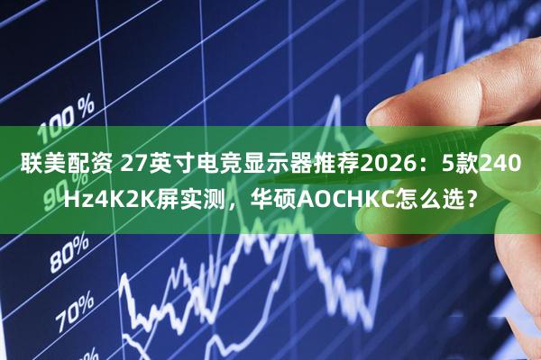 联美配资 27英寸电竞显示器推荐2026：5款240Hz4K2K屏实测，华硕AOCHKC怎么选？
