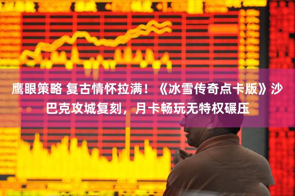 鹰眼策略 复古情怀拉满！《冰雪传奇点卡版》沙巴克攻城复刻，月卡畅玩无特权碾压