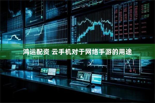 鸿运配资 云手机对于网络手游的用途
