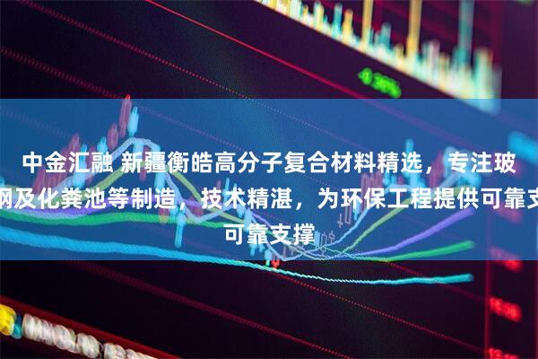 中金汇融 新疆衡皓高分子复合材料精选，专注玻璃钢及化粪池等制造，技术精湛，为环保工程提供可靠支撑