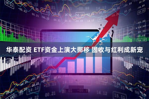 华泰配资 ETF资金上演大挪移 固收与红利成新宠